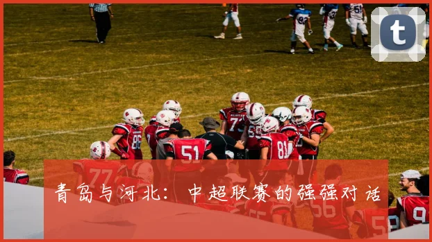 青岛与河北:中超联赛的强强对话