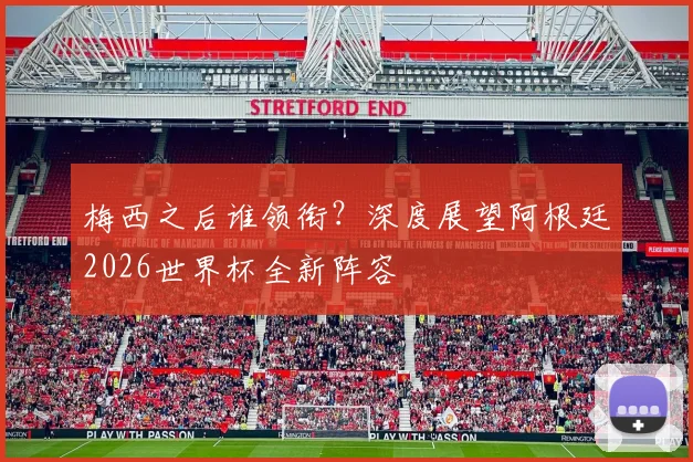 梅西之后谁领衔？深度展望阿根廷2026世界杯全新阵容