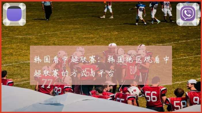 韩国看中超联赛:韩国地区观看中超联赛的方式与平台