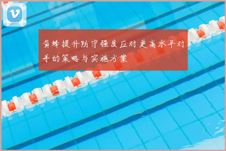 黄蜂提升防守强度应对更高水平对手的策略与实施方案